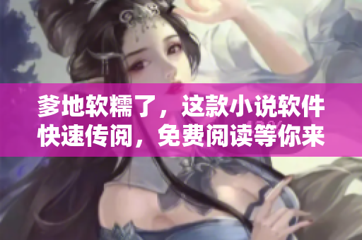 爹地软糯了，这款小说软件快速传阅，免费阅读等你来体验！
