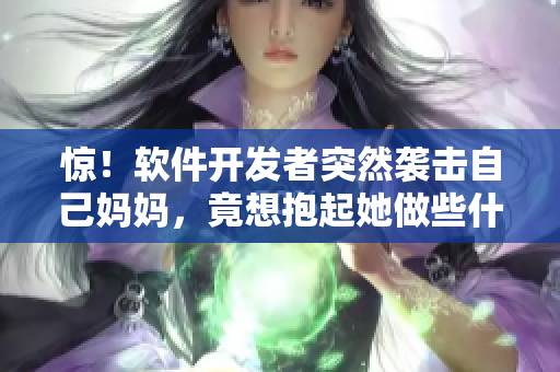 惊！软件开发者突然袭击自己妈妈，竟想抱起她做些什么