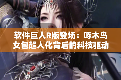 软件巨人R版登场：啄木鸟女包超人化背后的科技驱动力