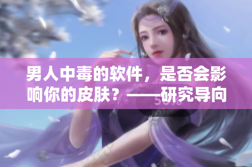 男人中毒的软件，是否会影响你的皮肤？——研究导向的分析