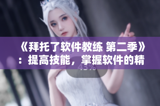 《拜托了软件教练 第二季》：提高技能，掌握软件的精髓！