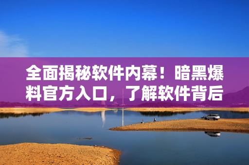全面揭秘软件内幕！暗黑爆料官方入口，了解软件背后的秘密