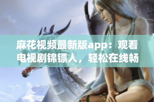 麻花视频最新版app：观看电视剧锦镖人，轻松在线畅玩！