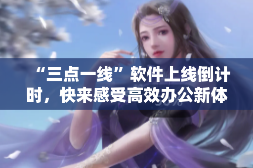 “三点一线”软件上线倒计时，快来感受高效办公新体验！