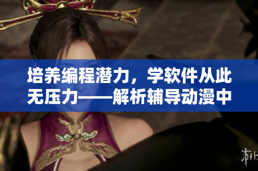 培养编程潜力，学软件从此无压力——解析辅导动漫中的软件教育元素
