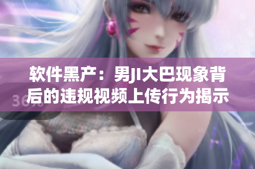 软件黑产：男JI大巴现象背后的违规视频上传行为揭示