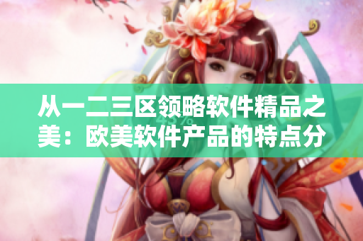从一二三区领略软件精品之美：欧美软件产品的特点分析