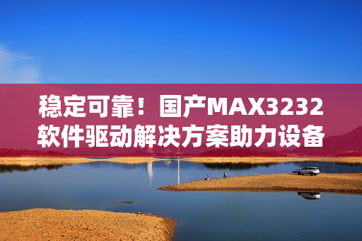 稳定可靠！国产MAX3232软件驱动解决方案助力设备连接与数据传输
