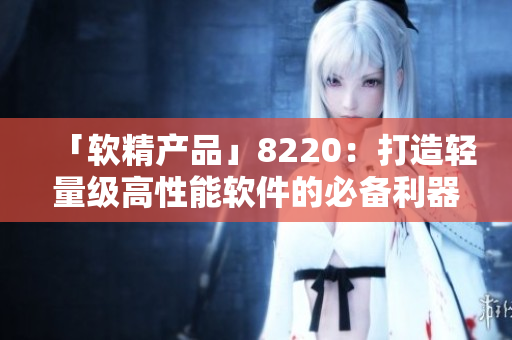 「软精产品」8220：打造轻量级高性能软件的必备利器