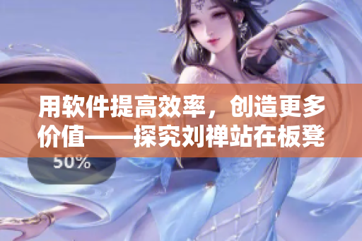 用软件提高效率，创造更多价值——探究刘禅站在板凳上的软件意义