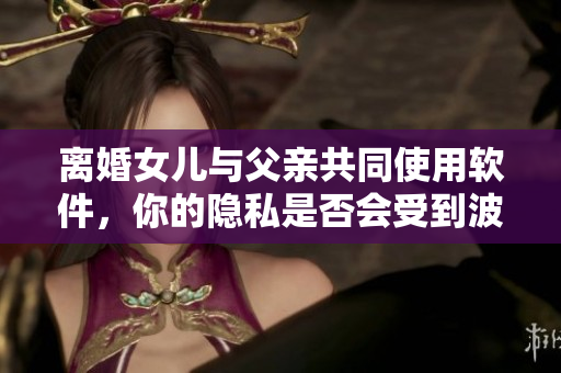 离婚女儿与父亲共同使用软件，你的隐私是否会受到波及？