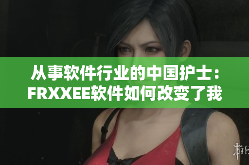 从事软件行业的中国护士：FRXXEE软件如何改变了我们的工作方式