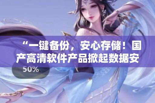 “一键备份，安心存储！国产高清软件产品掀起数据安全风暴”