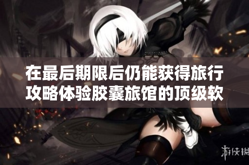 在最后期限后仍能获得旅行攻略体验胶囊旅馆的顶级软件