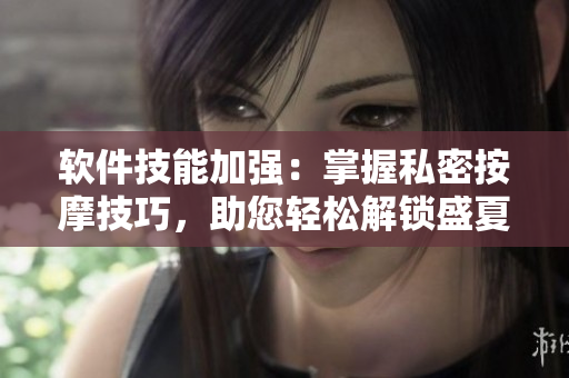 软件技能加强：掌握私密按摩技巧，助您轻松解锁盛夏深处最佳保养利器！