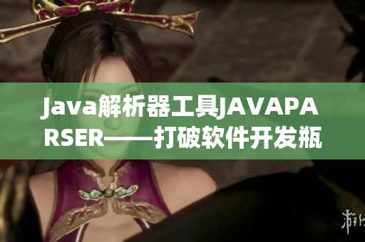 Java解析器工具JAVAPARSER——打破软件开发瓶颈限制