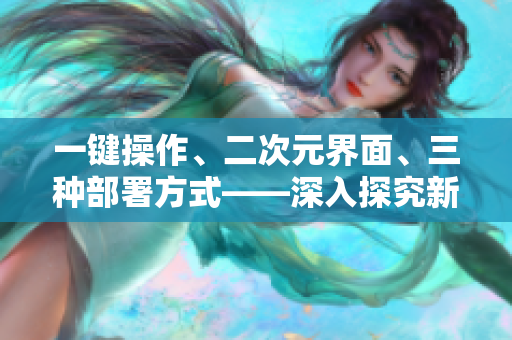 一键操作、二次元界面、三种部署方式——深入探究新一代软件的特点与优势