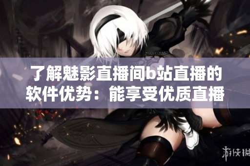 了解魅影直播间b站直播的软件优势：能享受优质直播内容的5大好处