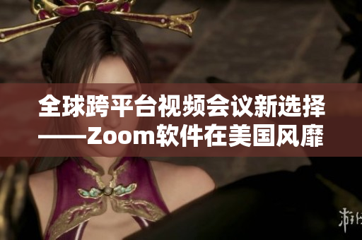 全球跨平台视频会议新选择——Zoom软件在美国风靡