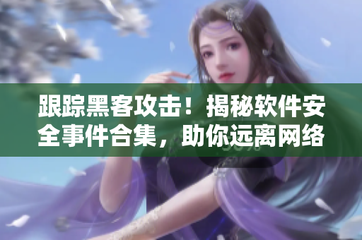 跟踪黑客攻击！揭秘软件安全事件合集，助你远离网络风险！