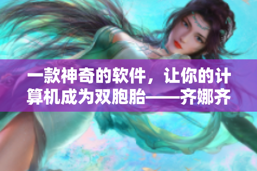 一款神奇的软件，让你的计算机成为双胞胎——齐娜齐琳！