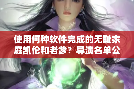 使用何种软件完成的无耻家庭凯伦和老爹？导演名单公布！