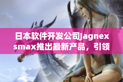 日本软件开发公司Jagnexsmax推出最新产品，引领全球高效办公新风尚