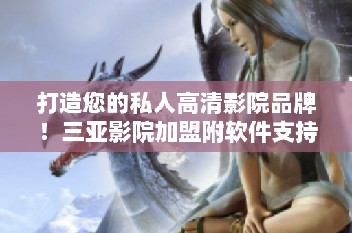 打造您的私人高清影院品牌！三亚影院加盟附软件支持：提供最佳观影体验