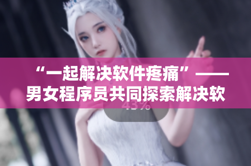 “一起解决软件疼痛”——男女程序员共同探索解决软件问题的方法