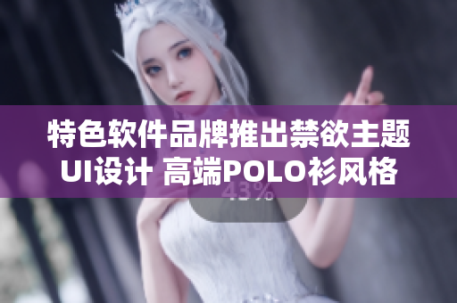 特色软件品牌推出禁欲主题UI设计 高端POLO衫风格