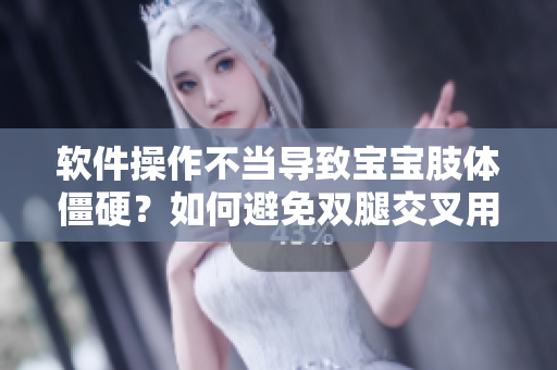 软件操作不当导致宝宝肢体僵硬？如何避免双腿交叉用力等问题
