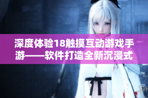 深度体验18触摸互动游戏手游——软件打造全新沉浸式游戏世界