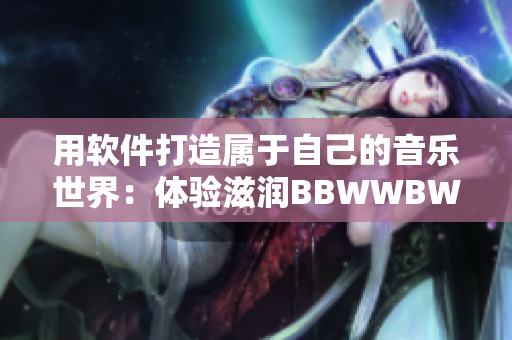 用软件打造属于自己的音乐世界：体验滋润BBWWBWWBBWW!