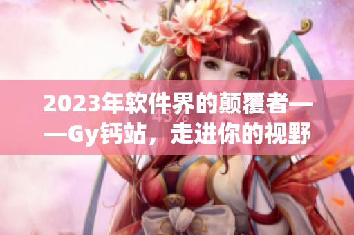 2023年软件界的颠覆者——Gy钙站，走进你的视野！