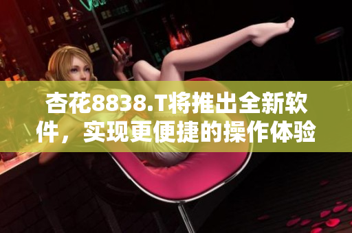 杏花8838.T将推出全新软件，实现更便捷的操作体验
