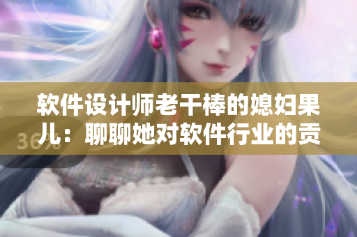 软件设计师老干棒的媳妇果儿：聊聊她对软件行业的贡献与经验