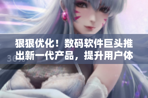 狠狠优化！数码软件巨头推出新一代产品，提升用户体验和操作效率