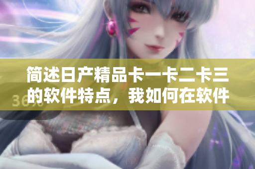 简述日产精品卡一卡二卡三的软件特点，我如何在软件上使用？