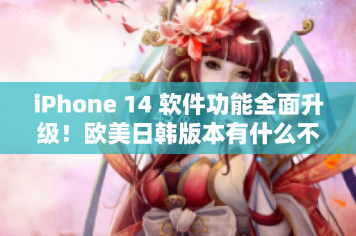 iPhone 14 软件功能全面升级！欧美日韩版本有什么不同？