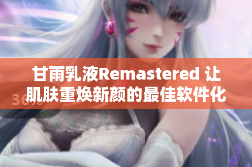甘雨乳液Remastered 让肌肤重焕新颜的最佳软件化解方案