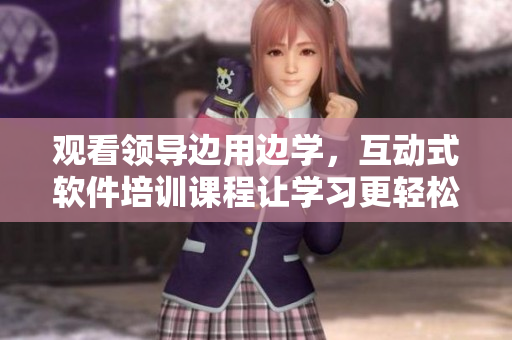 观看领导边用边学，互动式软件培训课程让学习更轻松!