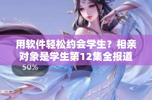 用软件轻松约会学生？相亲对象是学生第12集全报道！