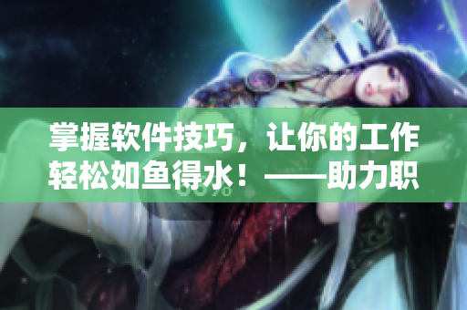 掌握软件技巧，让你的工作轻松如鱼得水！——助力职场成功的技巧