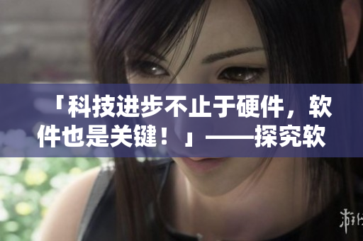 「科技进步不止于硬件，软件也是关键！」——探究软件在现代科技中的重要性