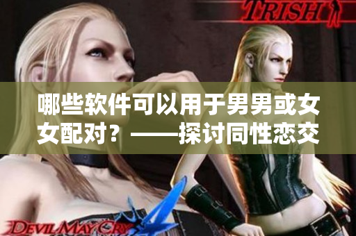 哪些软件可以用于男男或女女配对？——探讨同性恋交友软件的使用与发展