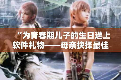 “为青春期儿子的生日送上软件礼物——母亲抉择最佳出击”