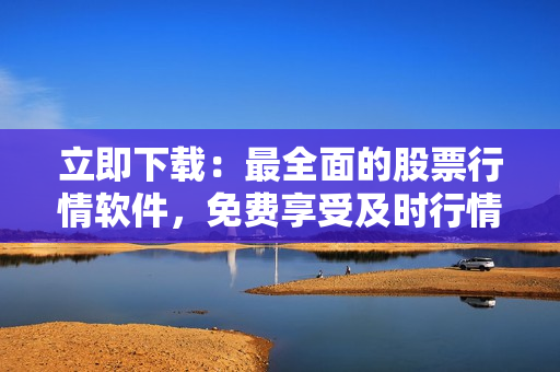 立即下载：最全面的股票行情软件，免费享受及时行情和专业分析