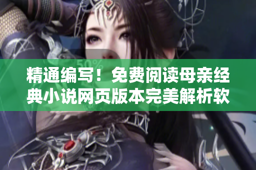 精通编写！免费阅读母亲经典小说网页版本完美解析软件