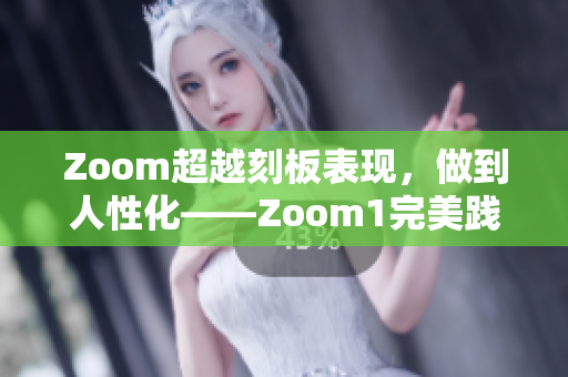 Zoom超越刻板表现，做到人性化——Zoom1完美践行新标准
