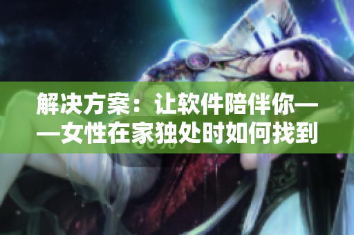 解决方案：让软件陪伴你——女性在家独处时如何找到适合自己的安慰软件